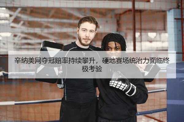 辛纳美网夺冠赔率持续攀升，硬地赛场统治力面临终极考验