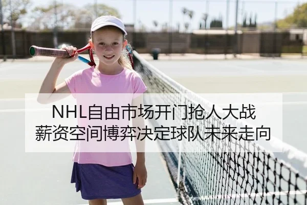 NHL自由市场开门抢人大战 薪资空间博弈决定球队未来走向